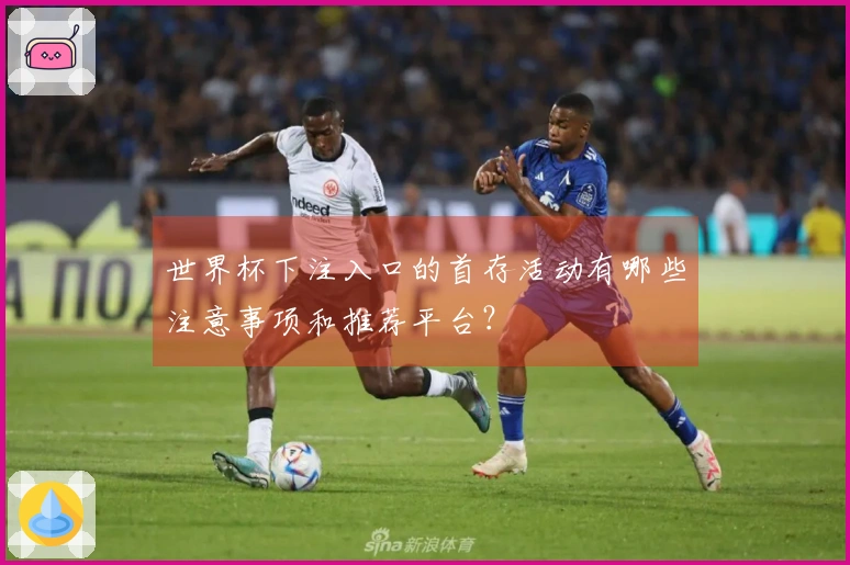 世界杯下注入口的首存活动有哪些注意事项和推荐平台？