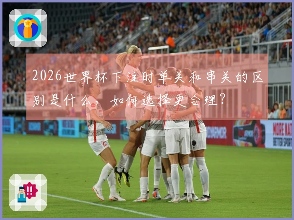 2026世界杯下注时单关和串关的区别是什么，如何选择更合理？