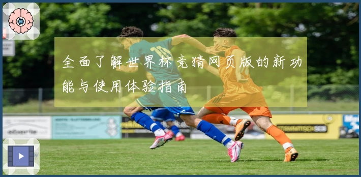 全面了解世界杯竞猜网页版的新功能与使用体验指南