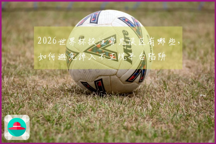 2026世界杯投注常见误区有哪些，如何避免掉入不正规平台陷阱