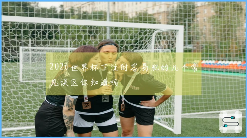 2026世界杯下注时容易犯的几个常见误区你知道吗