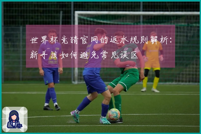 世界杯竞猜官网的返水规则解析：新手该如何避免常见误区