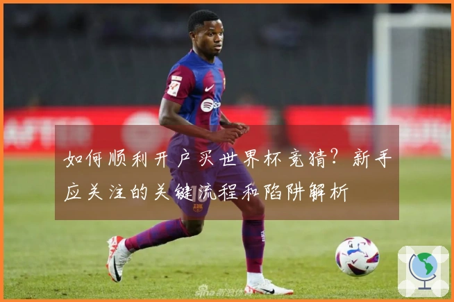 如何顺利开户买世界杯竞猜？新手应关注的关键流程和陷阱解析