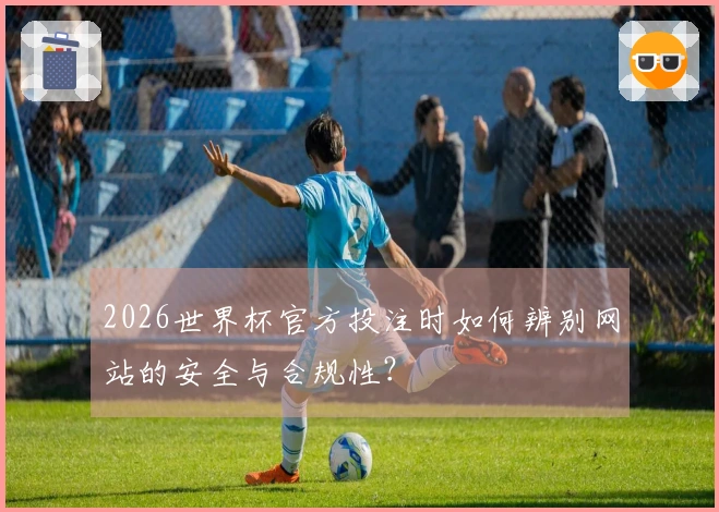 2026世界杯官方投注时如何辨别网站的安全与合规性？