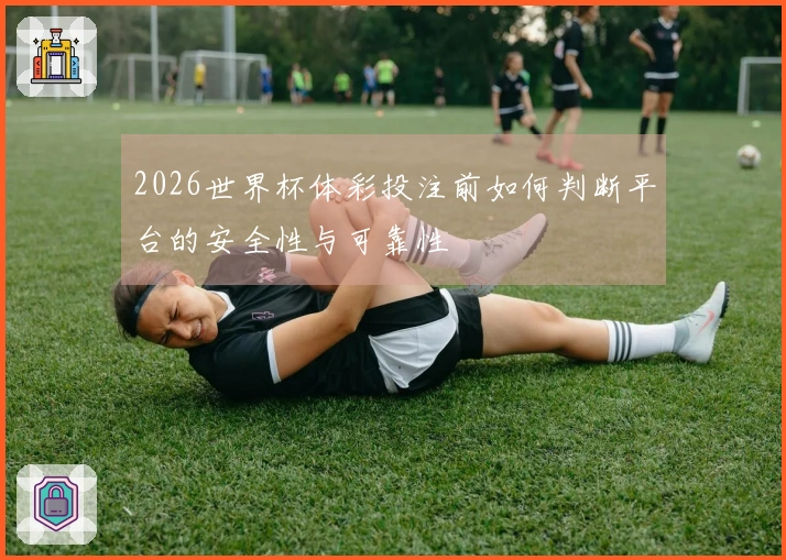 2026世界杯体彩投注前如何判断平台的安全性与可靠性