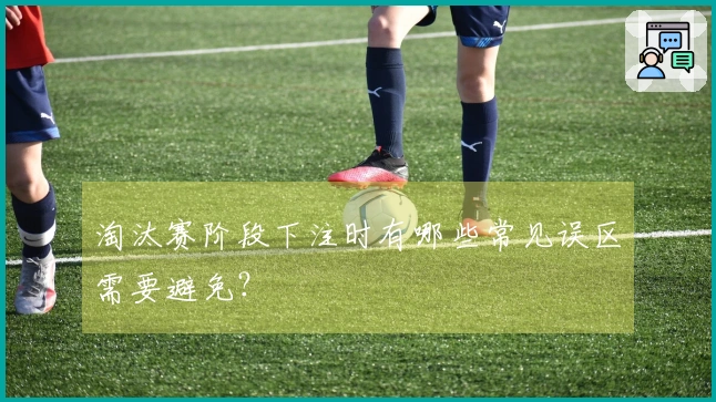 淘汰赛阶段下注时有哪些常见误区需要避免？