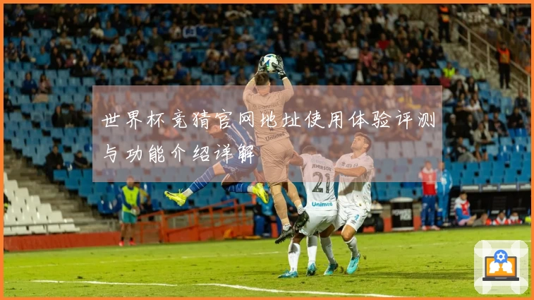 世界杯竞猜官网地址使用体验评测与功能介绍详解