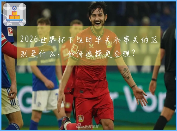 2026世界杯下注时单关和串关的区别是什么，如何选择更合理？