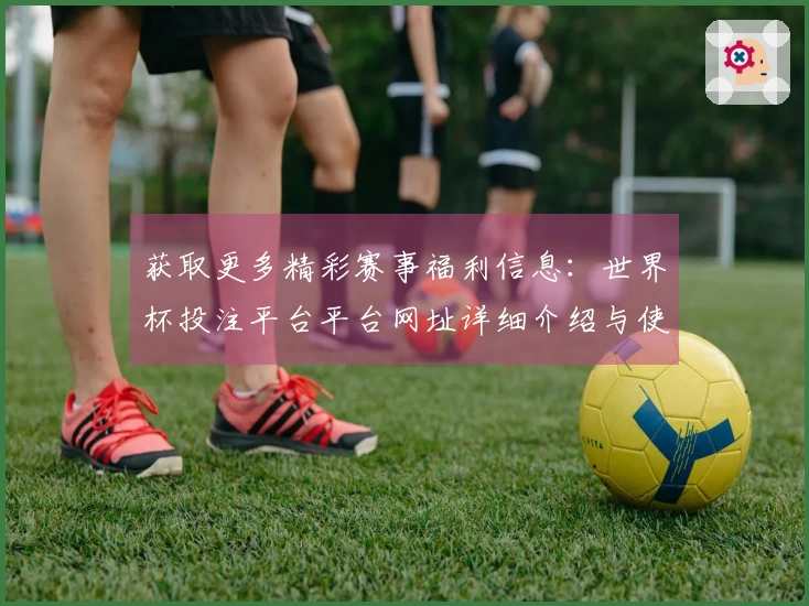 获取更多精彩赛事福利信息:世界杯投注平台平台网址详细介绍与使用指南