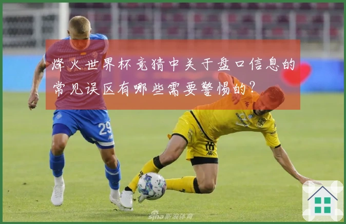 烽火世界杯竞猜中关于盘口信息的常见误区有哪些需要警惕的？