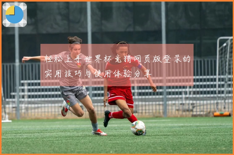 轻松上手世界杯竞猜网页版登录的实用技巧与使用体验分享