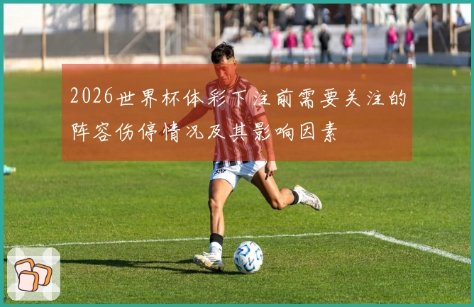 2026世界杯体彩下注前需要关注的阵容伤停情况及其影响因素