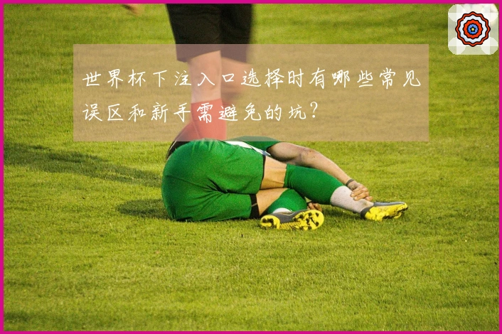 世界杯下注入口选择时有哪些常见误区和新手需避免的坑？