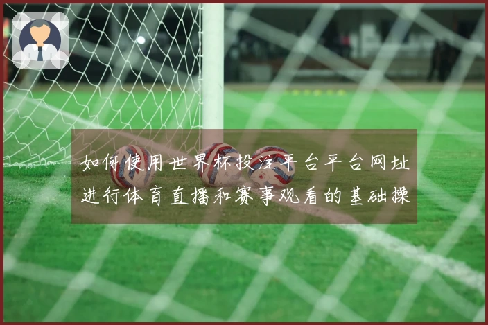 如何使用世界杯投注平台平台网址进行体育直播和赛事观看的基础操作指南