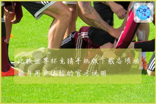 比较世界杯竞猜手机版下载各项功能与用户体验的官方说明