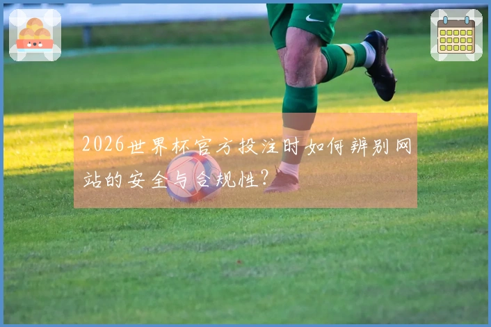 2026世界杯官方投注时如何辨别网站的安全与合规性？