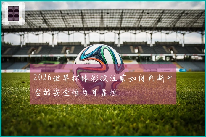 2026世界杯体彩投注前如何判断平台的安全性与可靠性