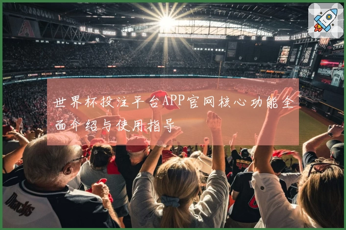 世界杯投注平台APP官网核心功能全面介绍与使用指导