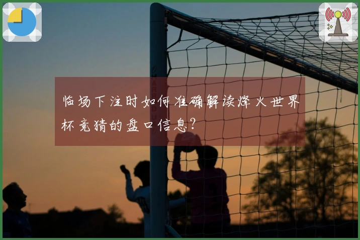 临场下注时如何准确解读烽火世界杯竞猜的盘口信息？