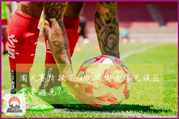 淘汰赛阶段下注时有哪些常见误区需要避免？