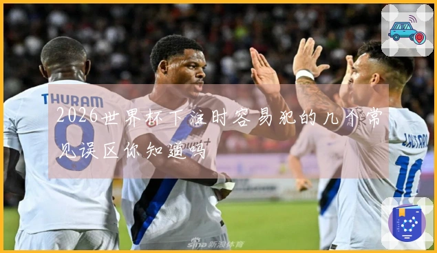 2026世界杯下注时容易犯的几个常见误区你知道吗
