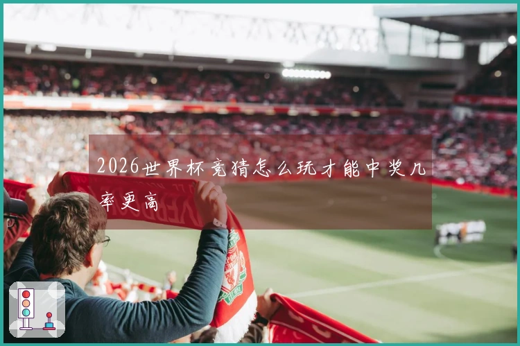 2026世界杯竞猜怎么玩才能中奖几率更高