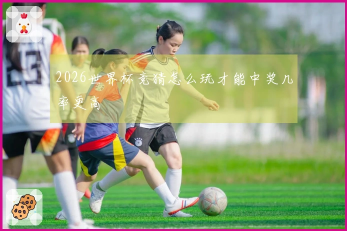 2026世界杯竞猜怎么玩才能中奖几率更高