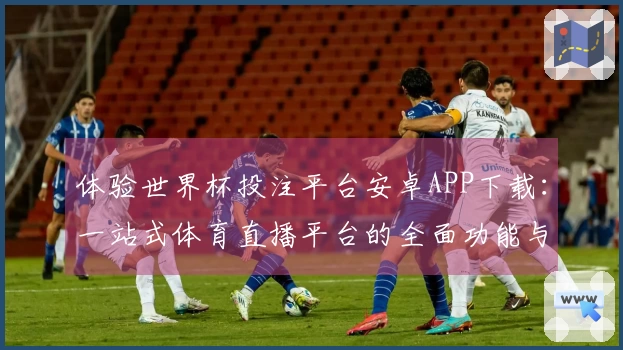 体验世界杯投注平台安卓APP下载：一站式体育直播平台的全面功能与使用评测