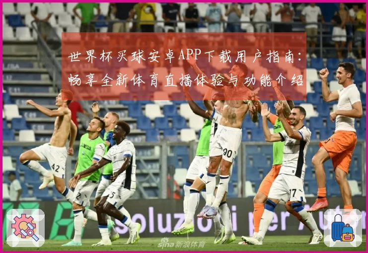 世界杯买球安卓APP下载用户指南：畅享全新体育直播体验与功能介绍