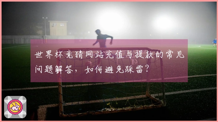 世界杯竞猜网站充值与提款的常见问题解答,如何避免踩雷?