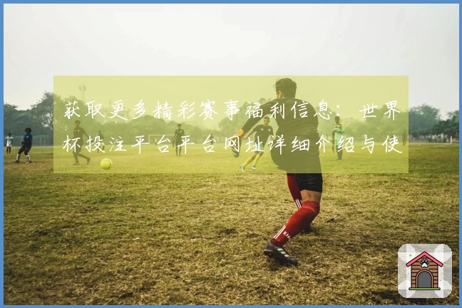获取更多精彩赛事福利信息：世界杯投注平台平台网址详细介绍与使用指南