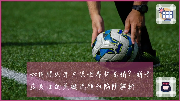 如何顺利开户买世界杯竞猜？新手应关注的关键流程和陷阱解析