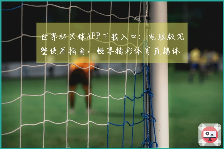 世界杯买球APP下载入口：电脑版完整使用指南，畅享精彩体育直播体验