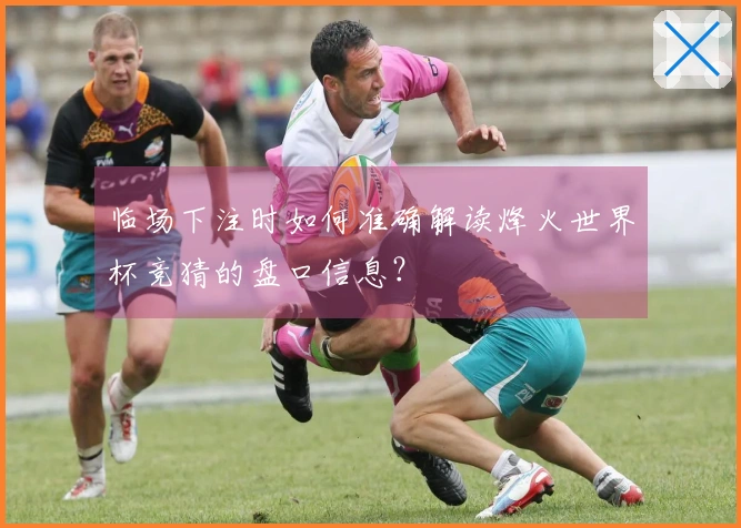 临场下注时如何准确解读烽火世界杯竞猜的盘口信息？